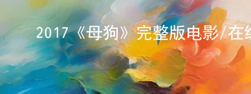 丛文滋的动漫综艺大全,2017《母狗》完整版电影/在线观看/百度云-美剧天堂